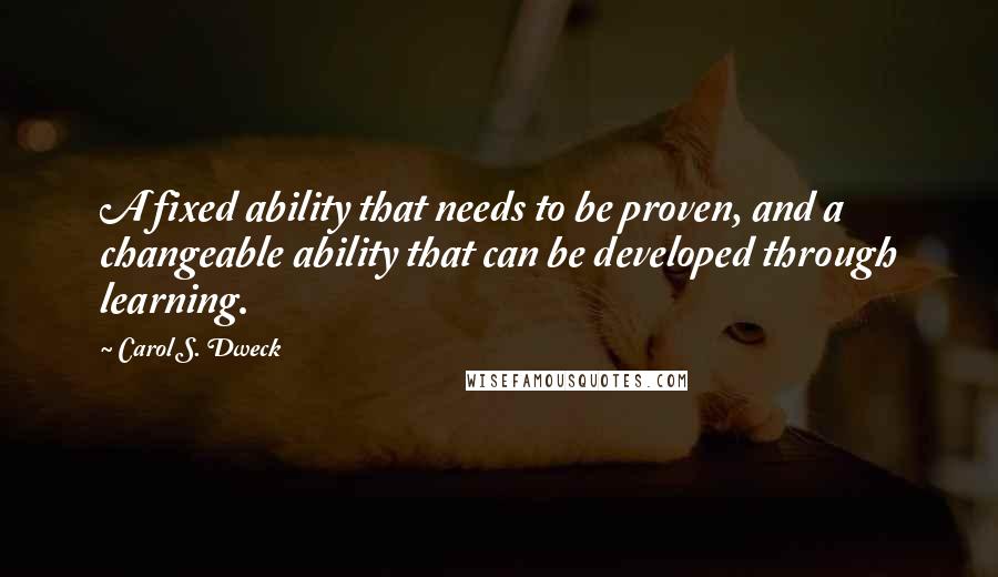 Carol S. Dweck Quotes: A fixed ability that needs to be proven, and a changeable ability that can be developed through learning.