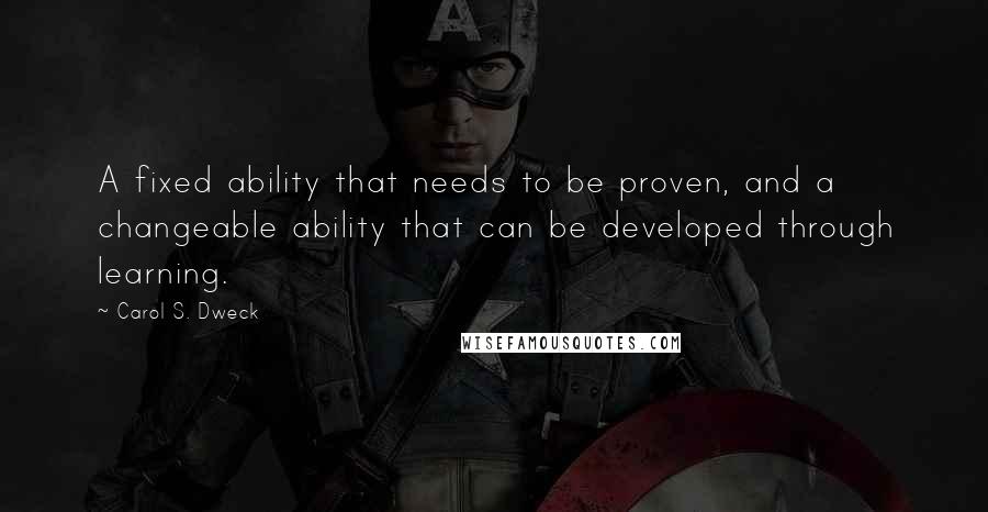 Carol S. Dweck Quotes: A fixed ability that needs to be proven, and a changeable ability that can be developed through learning.