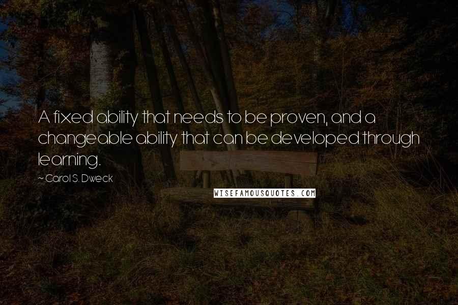 Carol S. Dweck Quotes: A fixed ability that needs to be proven, and a changeable ability that can be developed through learning.