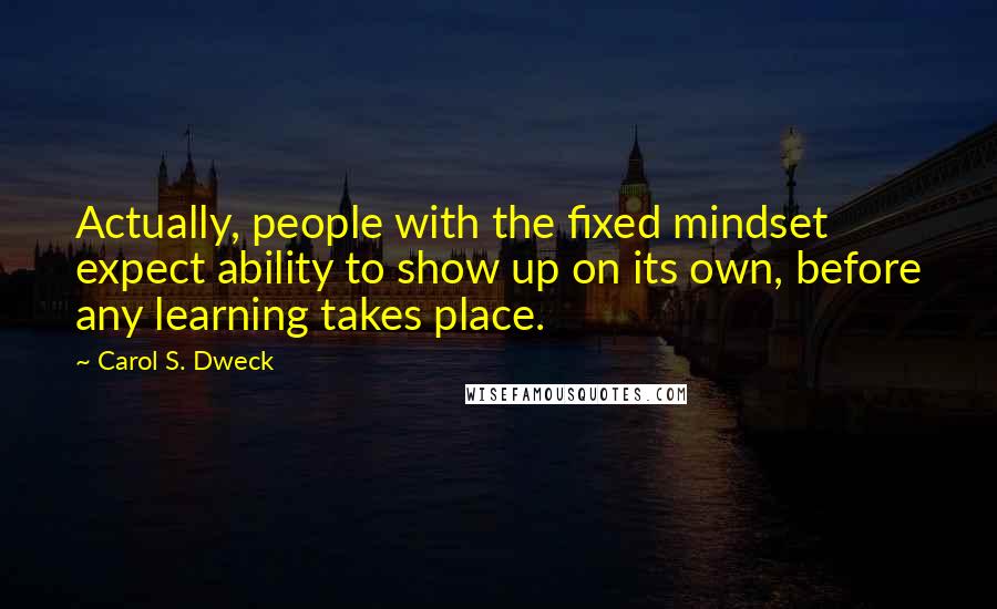 Carol S. Dweck Quotes: Actually, people with the fixed mindset expect ability to show up on its own, before any learning takes place.