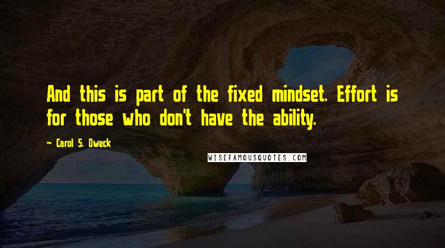 Carol S. Dweck Quotes: And this is part of the fixed mindset. Effort is for those who don't have the ability.