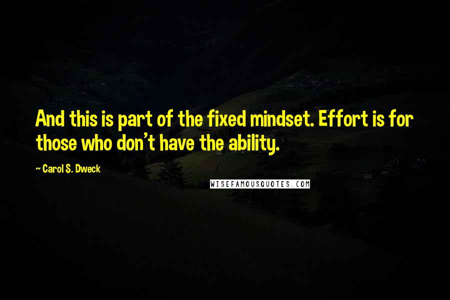 Carol S. Dweck Quotes: And this is part of the fixed mindset. Effort is for those who don't have the ability.