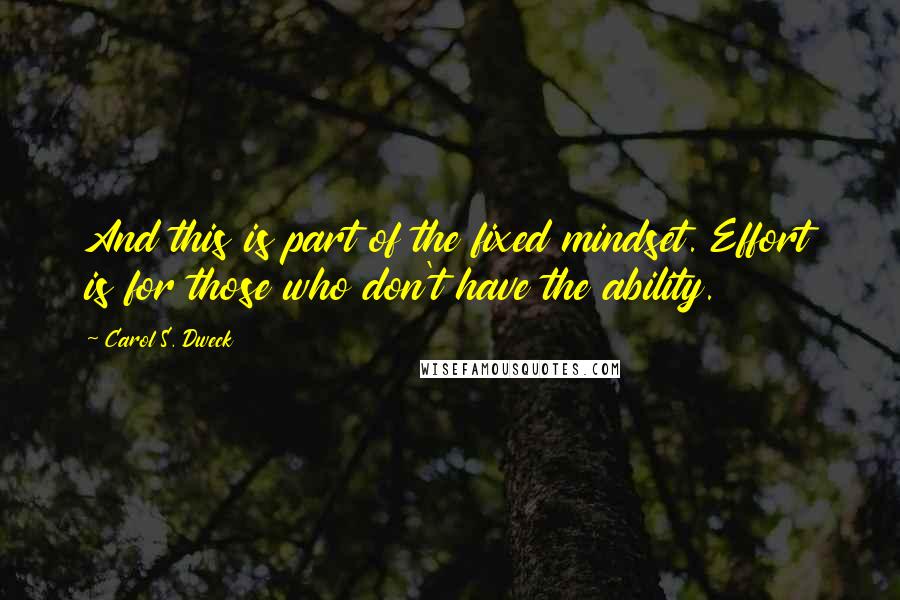 Carol S. Dweck Quotes: And this is part of the fixed mindset. Effort is for those who don't have the ability.