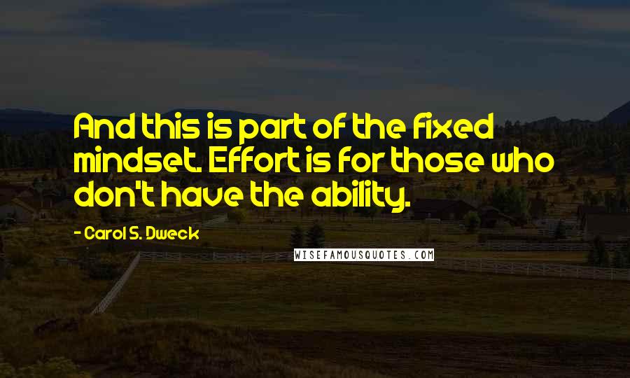 Carol S. Dweck Quotes: And this is part of the fixed mindset. Effort is for those who don't have the ability.