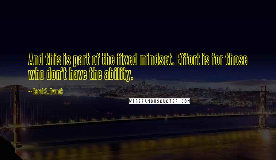 Carol S. Dweck Quotes: And this is part of the fixed mindset. Effort is for those who don't have the ability.