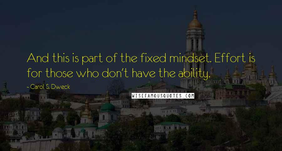 Carol S. Dweck Quotes: And this is part of the fixed mindset. Effort is for those who don't have the ability.