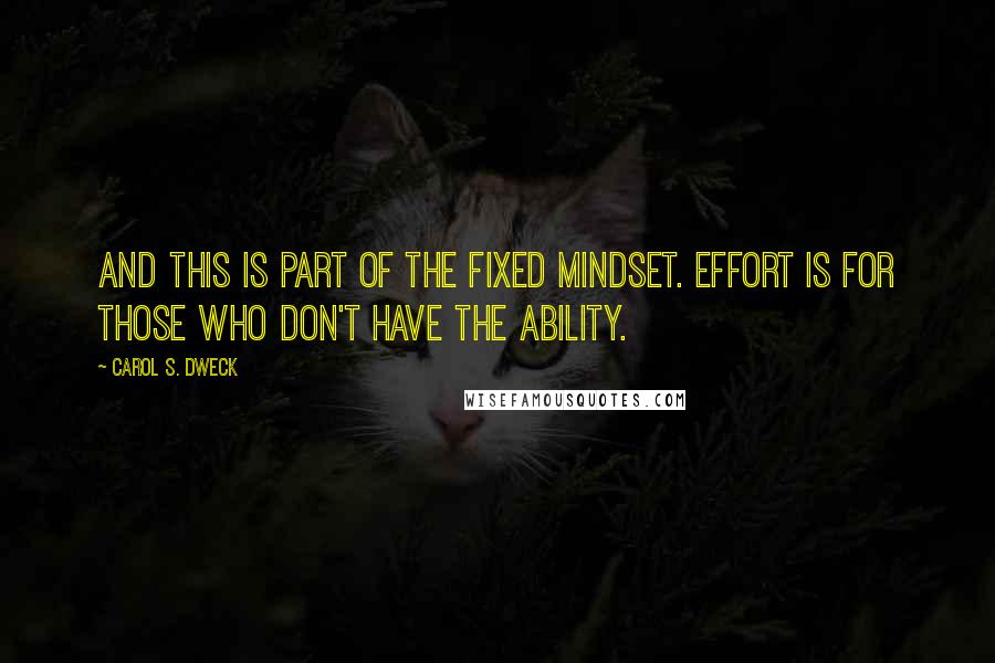 Carol S. Dweck Quotes: And this is part of the fixed mindset. Effort is for those who don't have the ability.