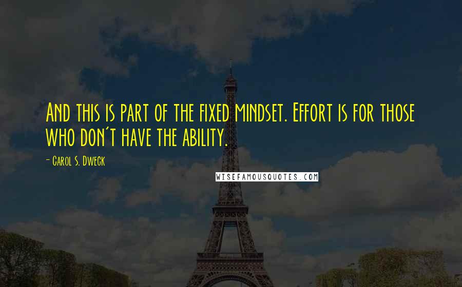 Carol S. Dweck Quotes: And this is part of the fixed mindset. Effort is for those who don't have the ability.