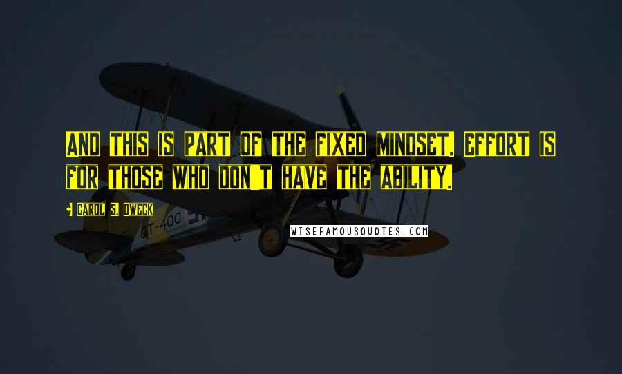 Carol S. Dweck Quotes: And this is part of the fixed mindset. Effort is for those who don't have the ability.