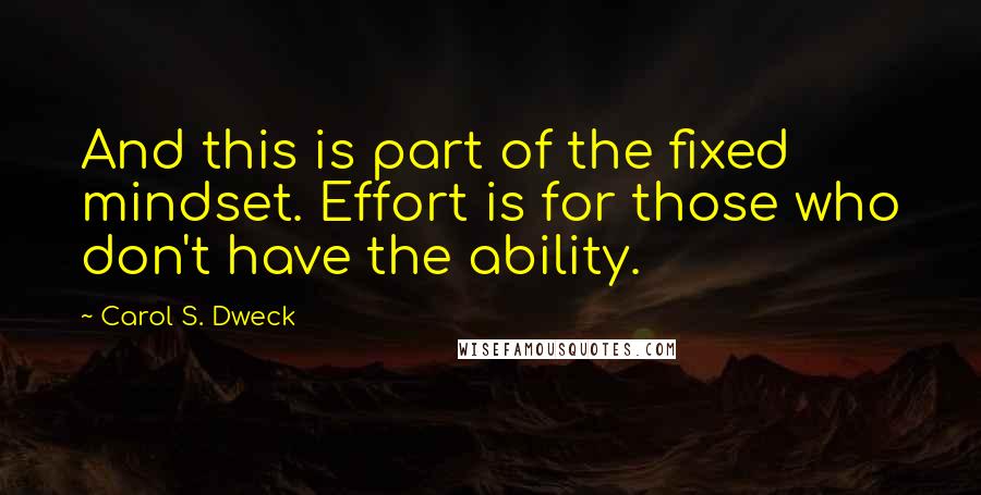 Carol S. Dweck Quotes: And this is part of the fixed mindset. Effort is for those who don't have the ability.