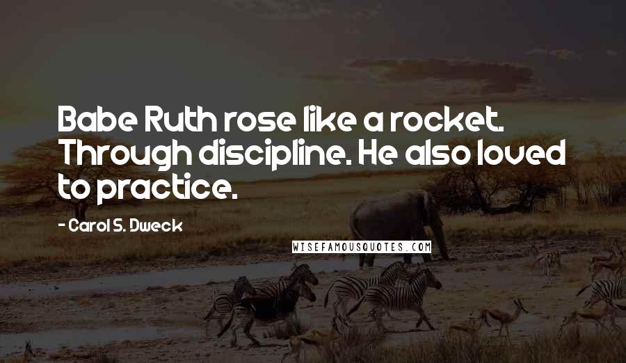 Carol S. Dweck Quotes: Babe Ruth rose like a rocket. Through discipline. He also loved to practice.