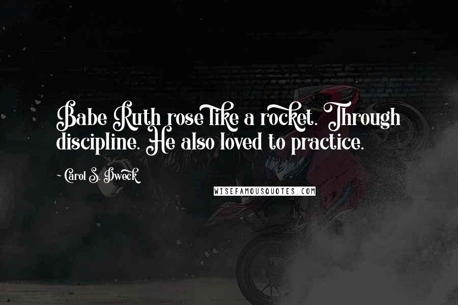 Carol S. Dweck Quotes: Babe Ruth rose like a rocket. Through discipline. He also loved to practice.