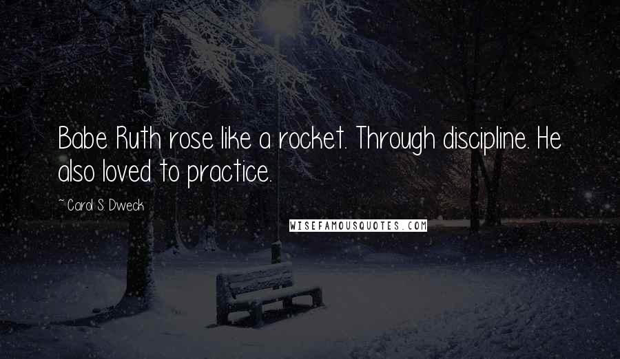Carol S. Dweck Quotes: Babe Ruth rose like a rocket. Through discipline. He also loved to practice.