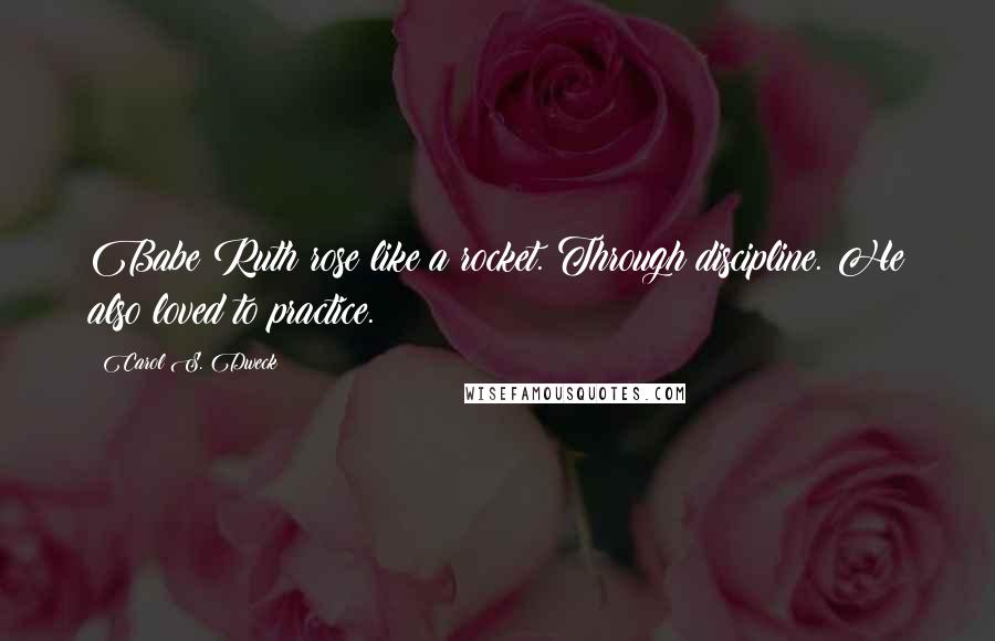 Carol S. Dweck Quotes: Babe Ruth rose like a rocket. Through discipline. He also loved to practice.