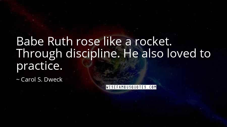 Carol S. Dweck Quotes: Babe Ruth rose like a rocket. Through discipline. He also loved to practice.