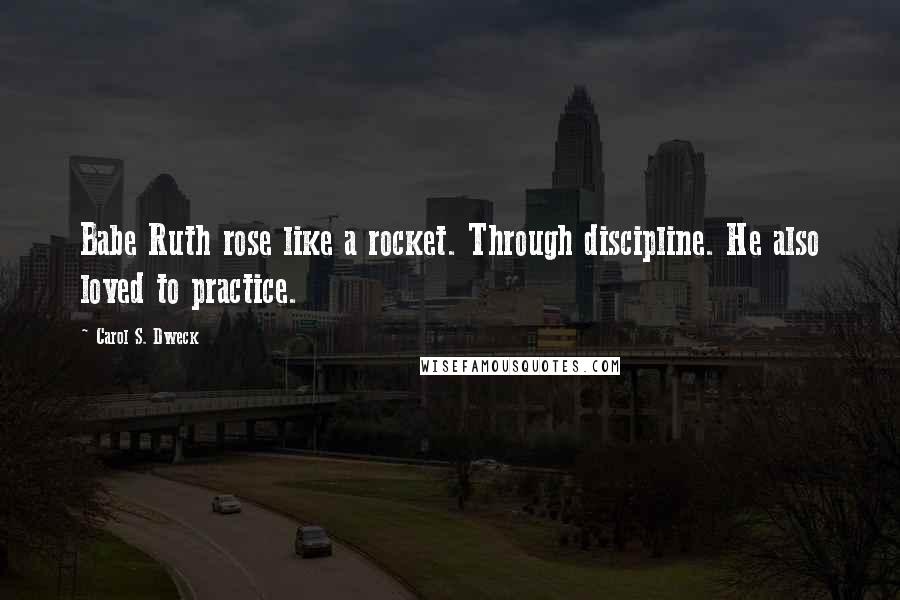 Carol S. Dweck Quotes: Babe Ruth rose like a rocket. Through discipline. He also loved to practice.