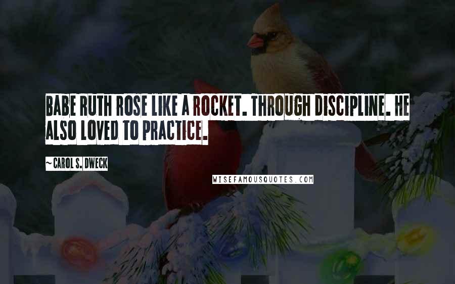 Carol S. Dweck Quotes: Babe Ruth rose like a rocket. Through discipline. He also loved to practice.