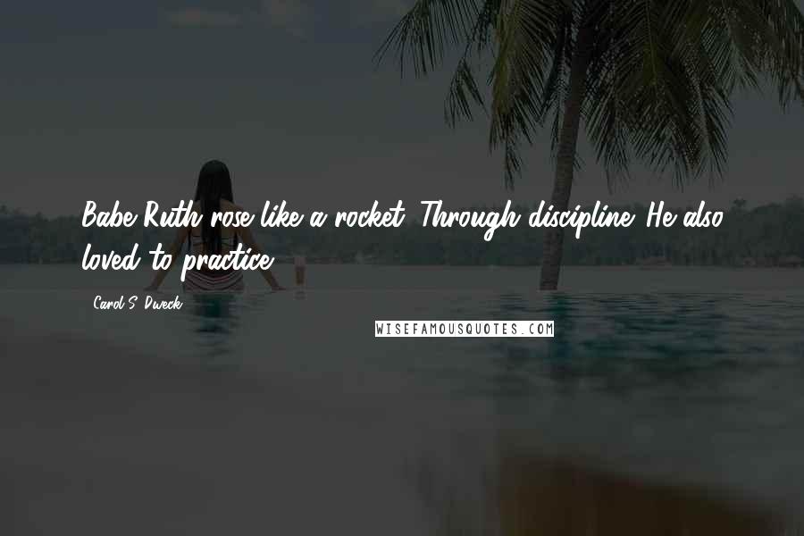 Carol S. Dweck Quotes: Babe Ruth rose like a rocket. Through discipline. He also loved to practice.