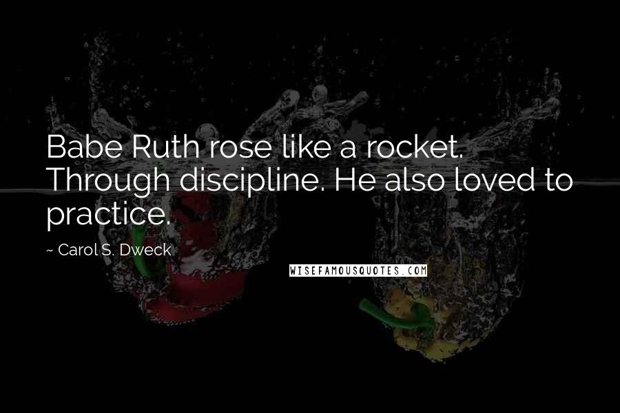 Carol S. Dweck Quotes: Babe Ruth rose like a rocket. Through discipline. He also loved to practice.