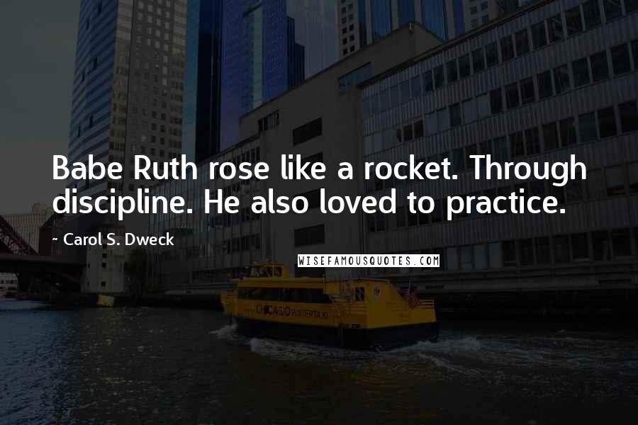 Carol S. Dweck Quotes: Babe Ruth rose like a rocket. Through discipline. He also loved to practice.
