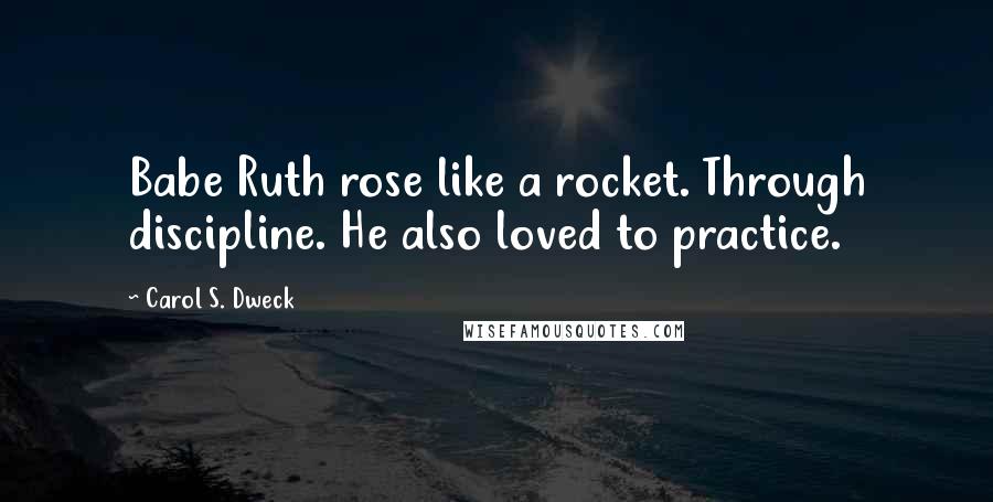Carol S. Dweck Quotes: Babe Ruth rose like a rocket. Through discipline. He also loved to practice.