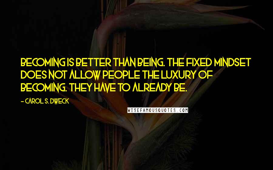 Carol S. Dweck Quotes: Becoming is better than being. The fixed mindset does not allow people the luxury of becoming. They have to already be.