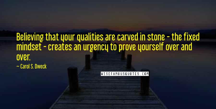 Carol S. Dweck Quotes: Believing that your qualities are carved in stone - the fixed mindset - creates an urgency to prove yourself over and over.