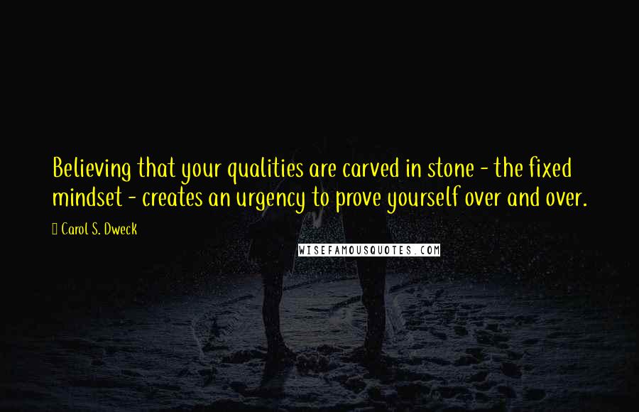 Carol S. Dweck Quotes: Believing that your qualities are carved in stone - the fixed mindset - creates an urgency to prove yourself over and over.