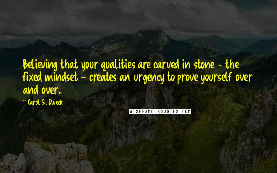 Carol S. Dweck Quotes: Believing that your qualities are carved in stone - the fixed mindset - creates an urgency to prove yourself over and over.