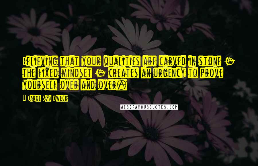 Carol S. Dweck Quotes: Believing that your qualities are carved in stone - the fixed mindset - creates an urgency to prove yourself over and over.