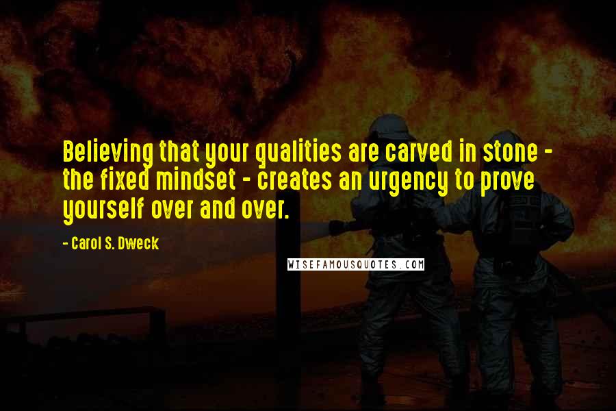 Carol S. Dweck Quotes: Believing that your qualities are carved in stone - the fixed mindset - creates an urgency to prove yourself over and over.