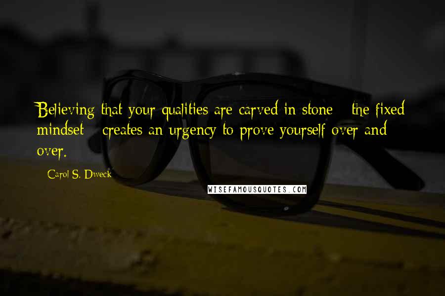 Carol S. Dweck Quotes: Believing that your qualities are carved in stone - the fixed mindset - creates an urgency to prove yourself over and over.