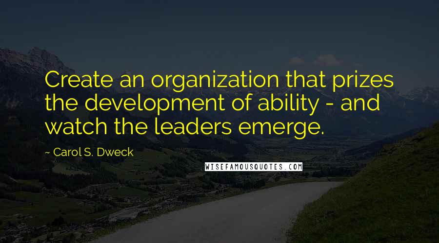 Carol S. Dweck Quotes: Create an organization that prizes the development of ability - and watch the leaders emerge.