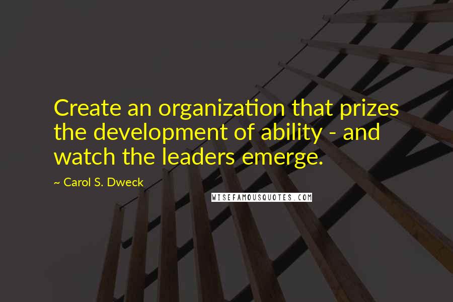 Carol S. Dweck Quotes: Create an organization that prizes the development of ability - and watch the leaders emerge.