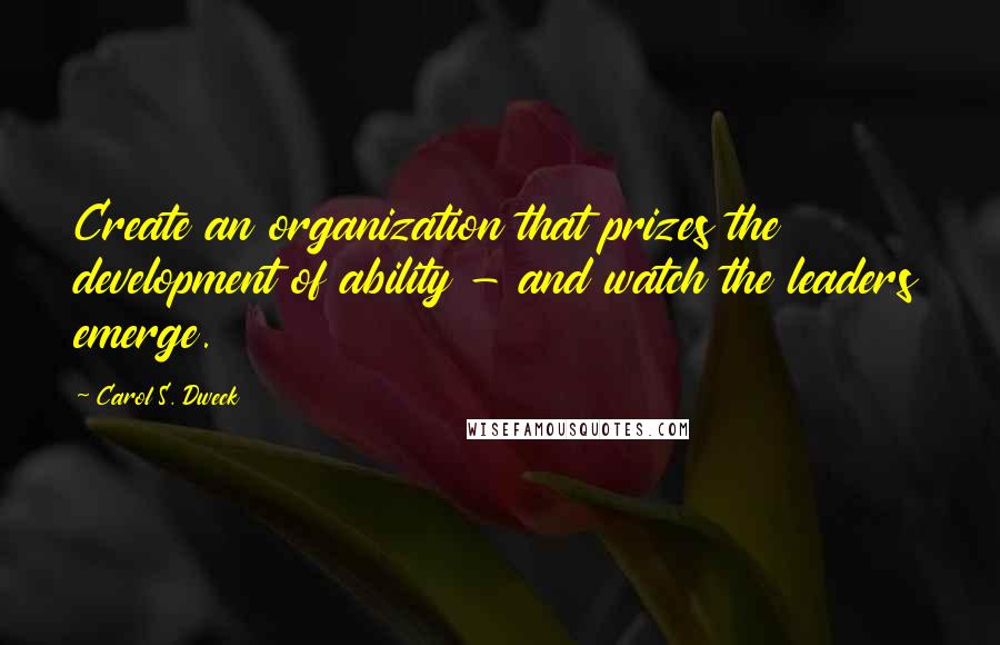 Carol S. Dweck Quotes: Create an organization that prizes the development of ability - and watch the leaders emerge.