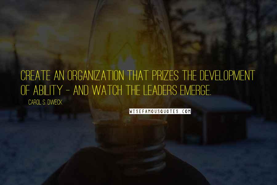 Carol S. Dweck Quotes: Create an organization that prizes the development of ability - and watch the leaders emerge.