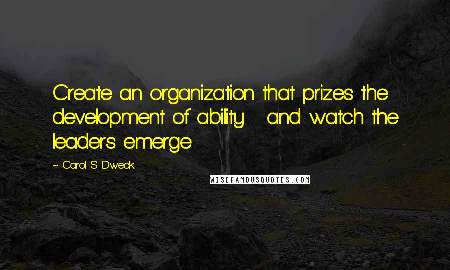 Carol S. Dweck Quotes: Create an organization that prizes the development of ability - and watch the leaders emerge.