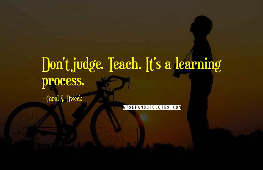 Carol S. Dweck Quotes: Don't judge. Teach. It's a learning process.