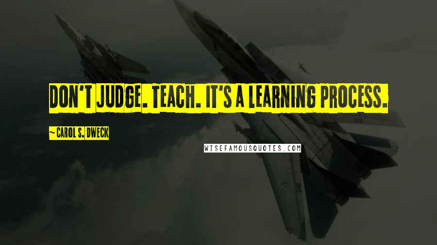 Carol S. Dweck Quotes: Don't judge. Teach. It's a learning process.