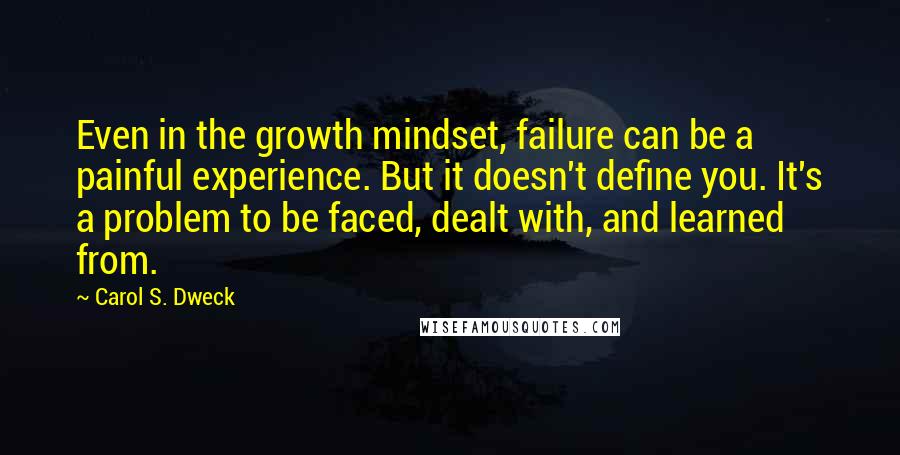 Carol S. Dweck Quotes: Even in the growth mindset, failure can be a painful experience. But it doesn't define you. It's a problem to be faced, dealt with, and learned from.