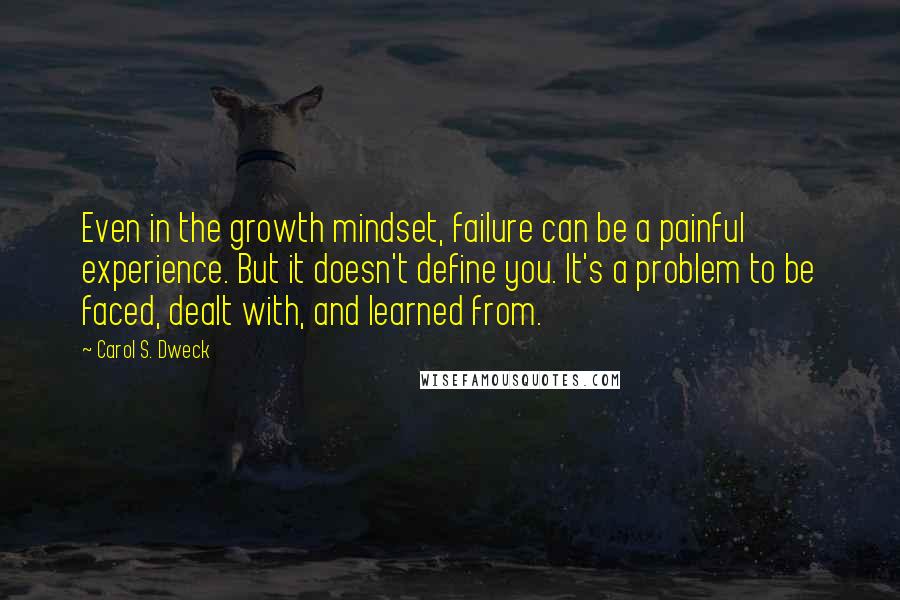 Carol S. Dweck Quotes: Even in the growth mindset, failure can be a painful experience. But it doesn't define you. It's a problem to be faced, dealt with, and learned from.