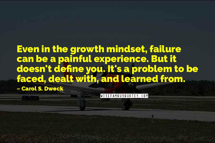 Carol S. Dweck Quotes: Even in the growth mindset, failure can be a painful experience. But it doesn't define you. It's a problem to be faced, dealt with, and learned from.