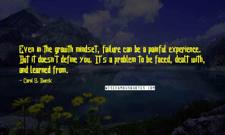 Carol S. Dweck Quotes: Even in the growth mindset, failure can be a painful experience. But it doesn't define you. It's a problem to be faced, dealt with, and learned from.