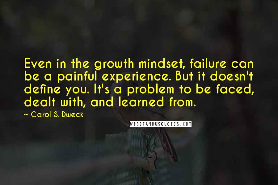 Carol S. Dweck Quotes: Even in the growth mindset, failure can be a painful experience. But it doesn't define you. It's a problem to be faced, dealt with, and learned from.