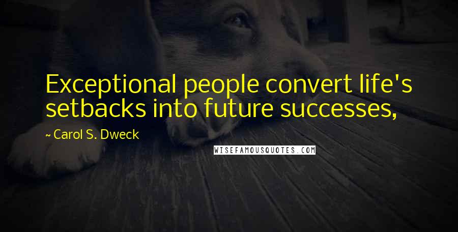 Carol S. Dweck Quotes: Exceptional people convert life's setbacks into future successes,