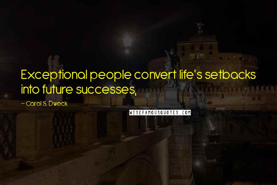 Carol S. Dweck Quotes: Exceptional people convert life's setbacks into future successes,