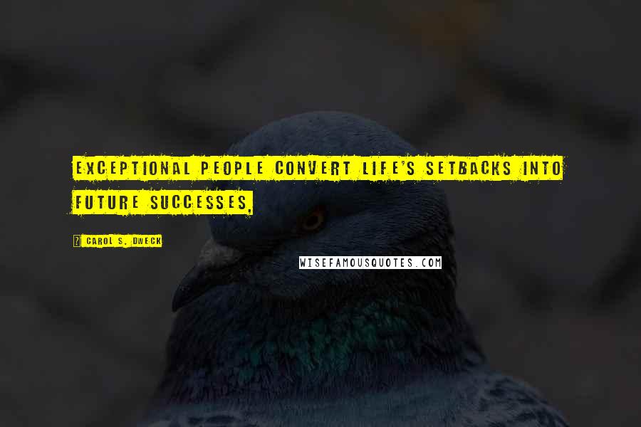 Carol S. Dweck Quotes: Exceptional people convert life's setbacks into future successes,