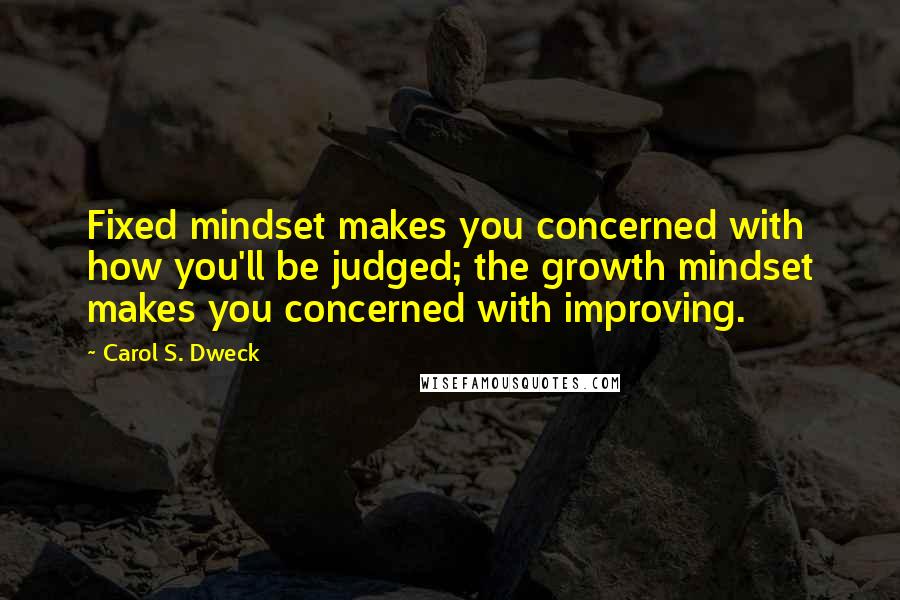 Carol S. Dweck Quotes: Fixed mindset makes you concerned with how you'll be judged; the growth mindset makes you concerned with improving.