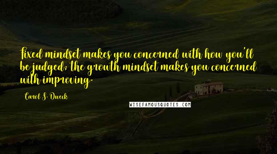 Carol S. Dweck Quotes: Fixed mindset makes you concerned with how you'll be judged; the growth mindset makes you concerned with improving.