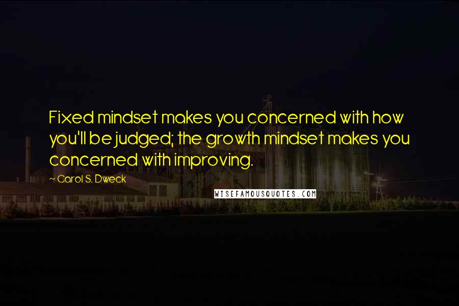 Carol S. Dweck Quotes: Fixed mindset makes you concerned with how you'll be judged; the growth mindset makes you concerned with improving.